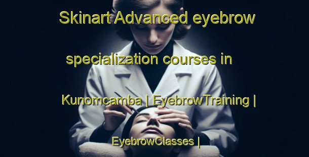 Skinart Advanced eyebrow specialization courses in Kunomcamba | EyebrowTraining | EyebrowClasses | SkinartTraining-South Africa